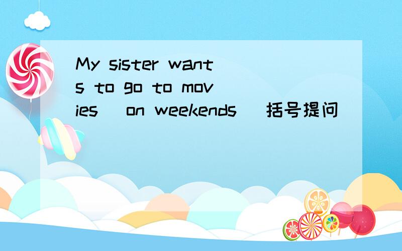 My sister wants to go to movies （on weekends） 括号提问