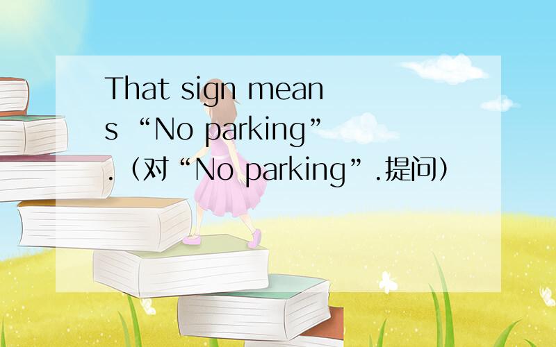 That sign means “No parking”.（对“No parking”.提问）