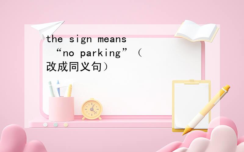 the sign means “no parking”（改成同义句）