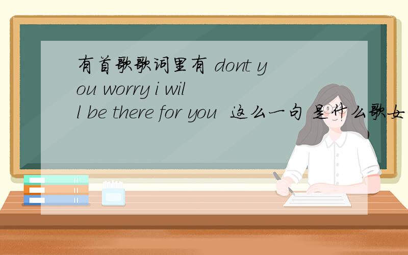 有首歌歌词里有 dont you worry i will be there for you  这么一句 是什么歌女的唱!dont you worry i will be there for you dont cry aboout me