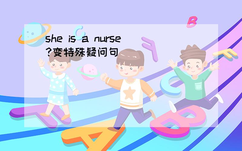 she is a nurse?变特殊疑问句