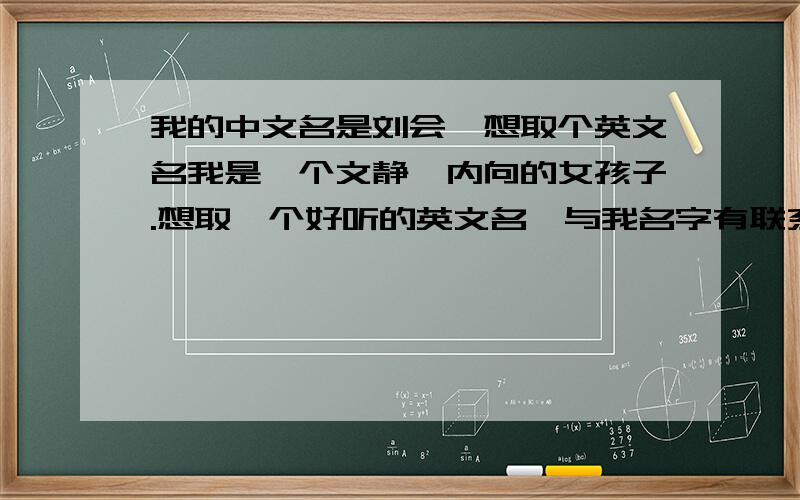 我的中文名是刘会,想取个英文名我是一个文静、内向的女孩子.想取一个好听的英文名,与我名字有联系哟!