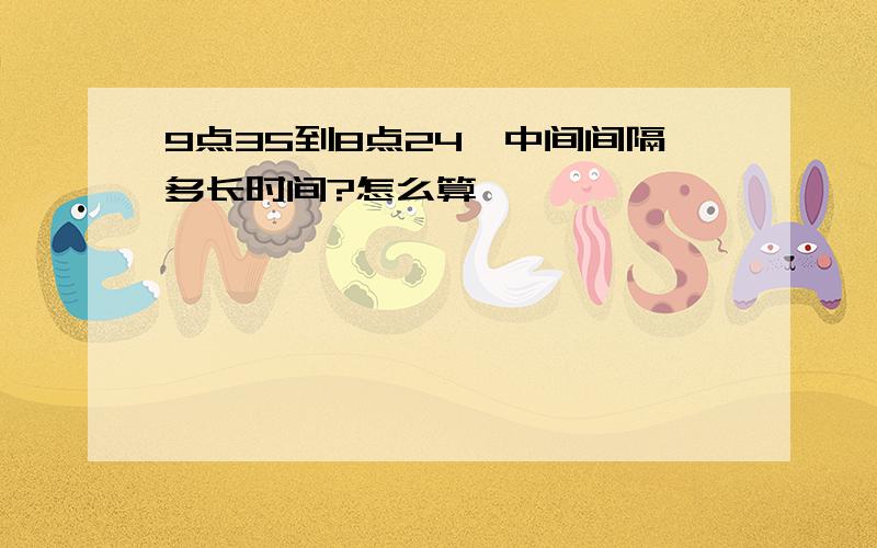 9点35到8点24,中间间隔多长时间?怎么算,