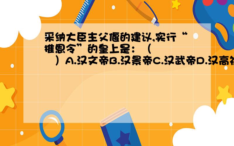 采纳大臣主父偃的建议,实行“推恩令”的皇上是：（       ）A.汉文帝B.汉景帝C.汉武帝D.汉高祖