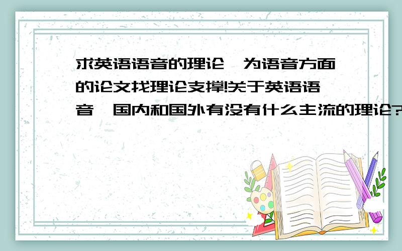 求英语语音的理论,为语音方面的论文找理论支撑!关于英语语音,国内和国外有没有什么主流的理论?麻烦各位大神给我提供一些语音理论的名称或者是语音研究领域学者的名字,国内国外都行,