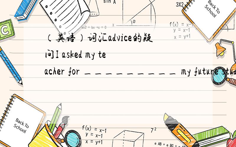 （英语）词汇advice的疑问I asked my teacher for _________ my future study.A. an advice inB. an davice onC. advice inD. advice on请大人分析这四个词 答案是D