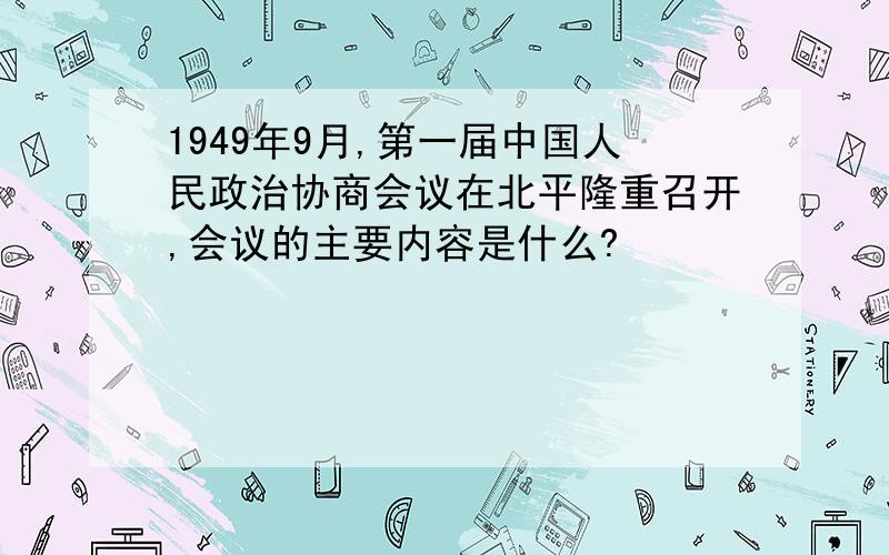 1949年9月,第一届中国人民政治协商会议在北平隆重召开,会议的主要内容是什么?