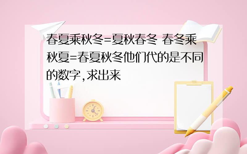 春夏乘秋冬=夏秋春冬 春冬乘秋夏=春夏秋冬他们代的是不同的数字,求出来