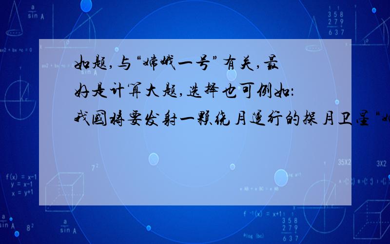 如题,与“嫦娥一号”有关,最好是计算大题,选择也可例如：我国将要发射一颗绕月运行的探月卫星“嫦娥1号”.设该卫星的轨道是圆形的,且贴近月球表面．已知月球的质量约为地球质量的1/81