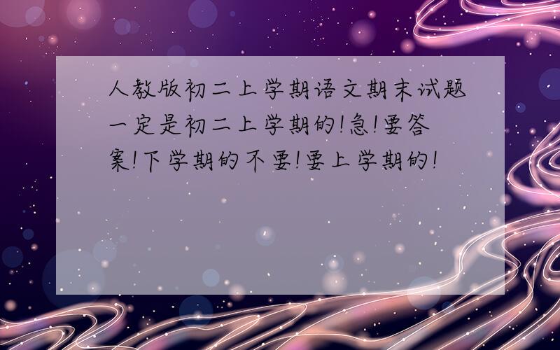 人教版初二上学期语文期末试题一定是初二上学期的!急!要答案!下学期的不要!要上学期的!