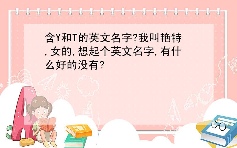 含Y和T的英文名字?我叫艳特,女的,想起个英文名字,有什么好的没有?