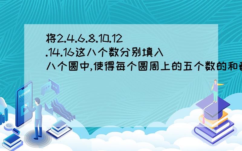 将2.4.6.8.10.12.14.16这八个数分别填入八个圆中,使得每个圆周上的五个数的和都等于44如图:两个大圆相交,相交处为两个小圆,两边分别为三个小圆,