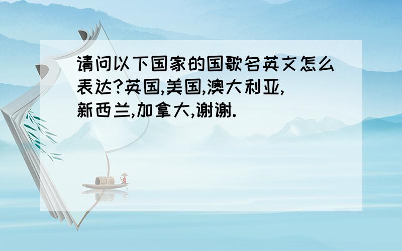 请问以下国家的国歌名英文怎么表达?英国,美国,澳大利亚,新西兰,加拿大,谢谢.