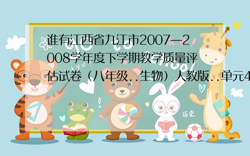 谁有江西省九江市2007—2008学年度下学期教学质量评估试卷（八年级..生物）人教版..单元4的卷子答案?急求!我给你加分  本人在线等