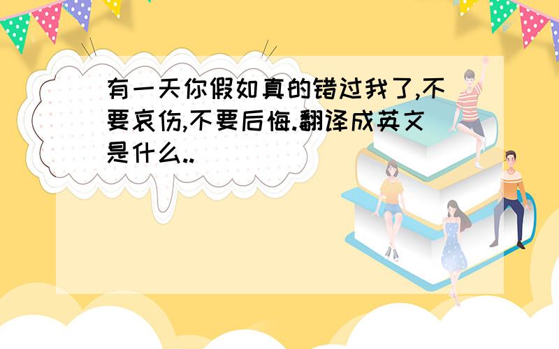 有一天你假如真的错过我了,不要哀伤,不要后悔.翻译成英文是什么..