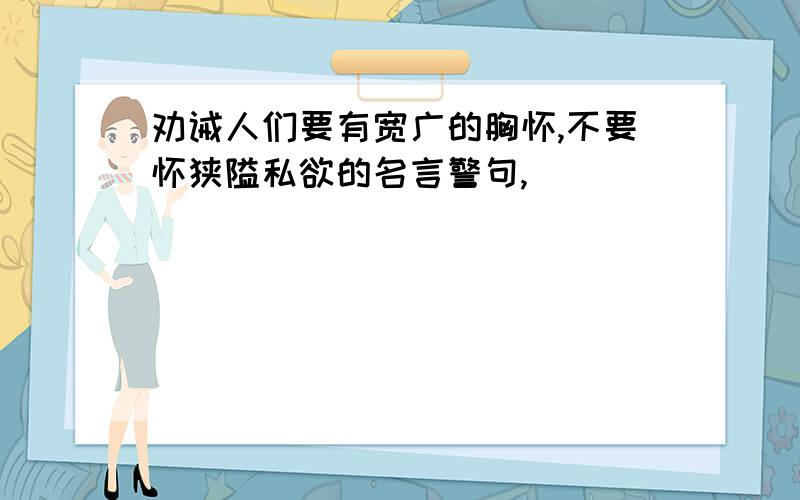 劝诫人们要有宽广的胸怀,不要怀狭隘私欲的名言警句,__