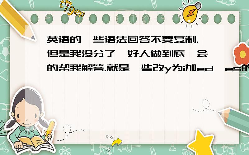 英语的一些语法回答不要复制.但是我没分了,好人做到底,会的帮我解答.就是一些改y为i加ed、es的我都不懂,就是在什么情况下要改,什么情况下不用改.还有就是什么什么辅音字母结尾双写然后