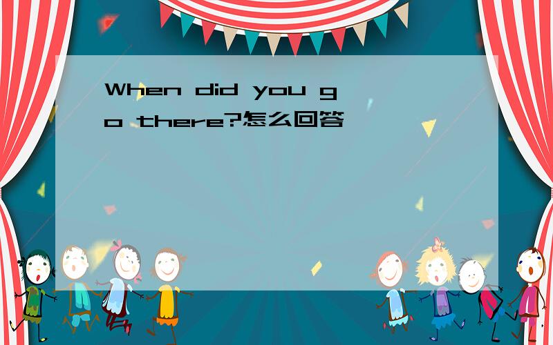 When did you go there?怎么回答