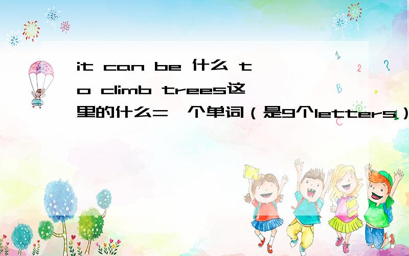 it can be 什么 to climb trees这里的什么=一个单词（是9个letters）我求的是简练and速度!