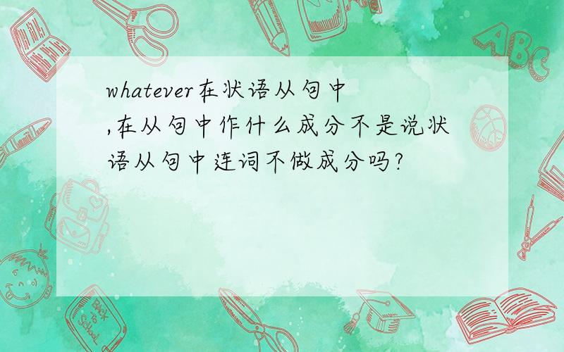 whatever在状语从句中,在从句中作什么成分不是说状语从句中连词不做成分吗?