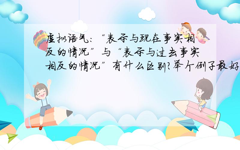 虚拟语气：“表示与现在事实相反的情况”与“表示与过去事实相反的情况”有什么区别?举个例子最好...