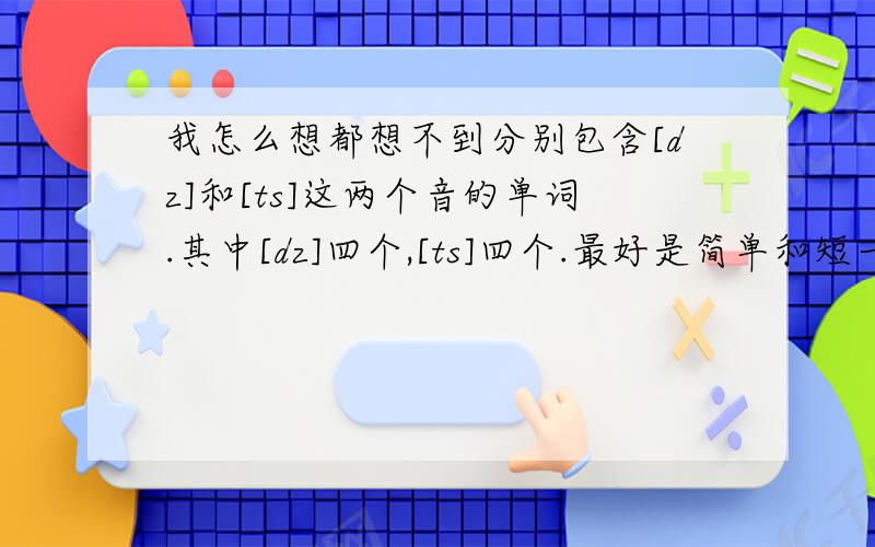 我怎么想都想不到分别包含[dz]和[ts]这两个音的单词.其中[dz]四个,[ts]四个.最好是简单和短一点的.