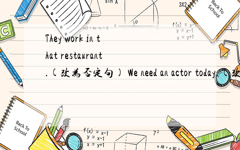 They work in that restaurant.(改为否定句) We need an actor today.(改为一般疑问句)