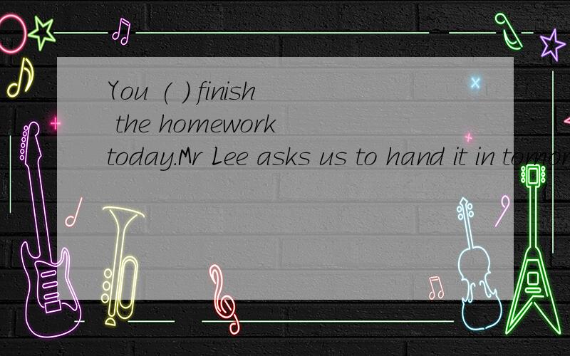 You ( ) finish the homework today.Mr Lee asks us to hand it in tomorrow.A.don't have toB.mustn'tC.can'tD.may not