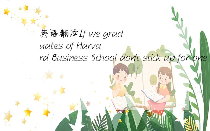 英语翻译If we graduates of Harvard Business School don't stick up for one another,who will?Nobody,that's who.