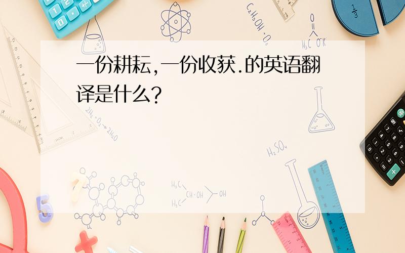 一份耕耘,一份收获.的英语翻译是什么?