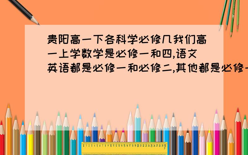 贵阳高一下各科学必修几我们高一上学数学是必修一和四,语文英语都是必修一和必修二,其他都是必修一