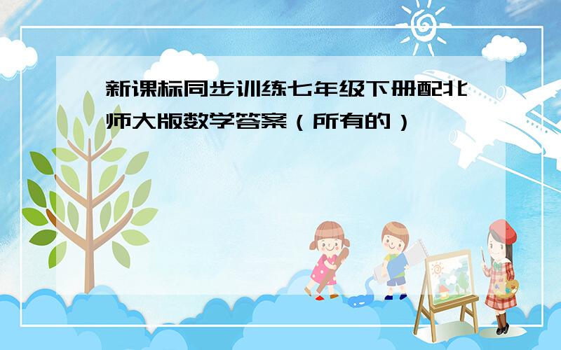 新课标同步训练七年级下册配北师大版数学答案（所有的）