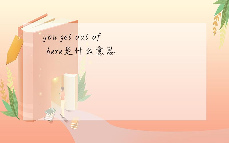 you get out of here是什么意思