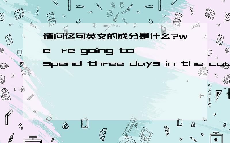 请问这句英文的成分是什么?We're going to spend three days in the country.We're going to stay at my mather's for the weekend.