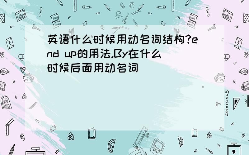 英语什么时候用动名词结构?end up的用法.By在什么时候后面用动名词