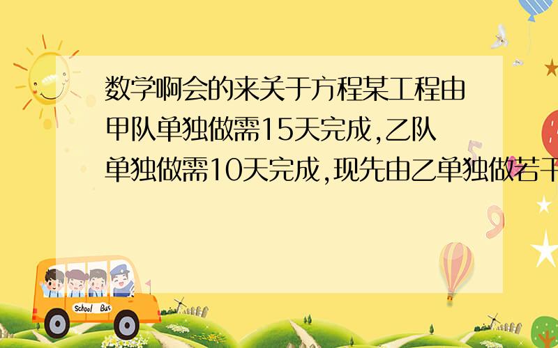 数学啊会的来关于方程某工程由甲队单独做需15天完成,乙队单独做需10天完成,现先由乙单独做若干天,再由甲单独做完成,两队工作天数恰好相等,问完成这项工程公用几天?