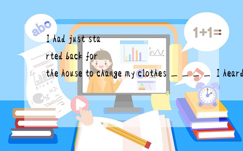 I had just started back for the house to change my clothes ____ I heard voices.I had just started back for the house to change my clothes ___________ I heard voices.A) as B) when C) after D) while为什么不选while?或者as?