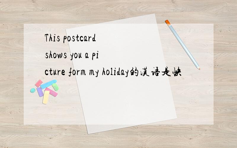 This postcard shows you a picture form my holiday的汉语是快