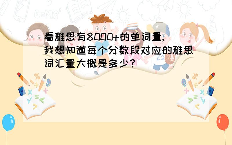 看雅思有8000+的单词量,我想知道每个分数段对应的雅思词汇量大概是多少?