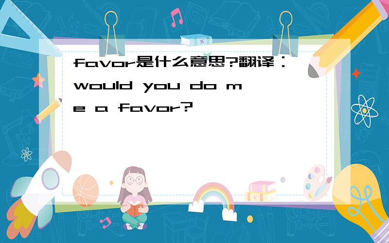 favor是什么意思?翻译：would you do me a favor?