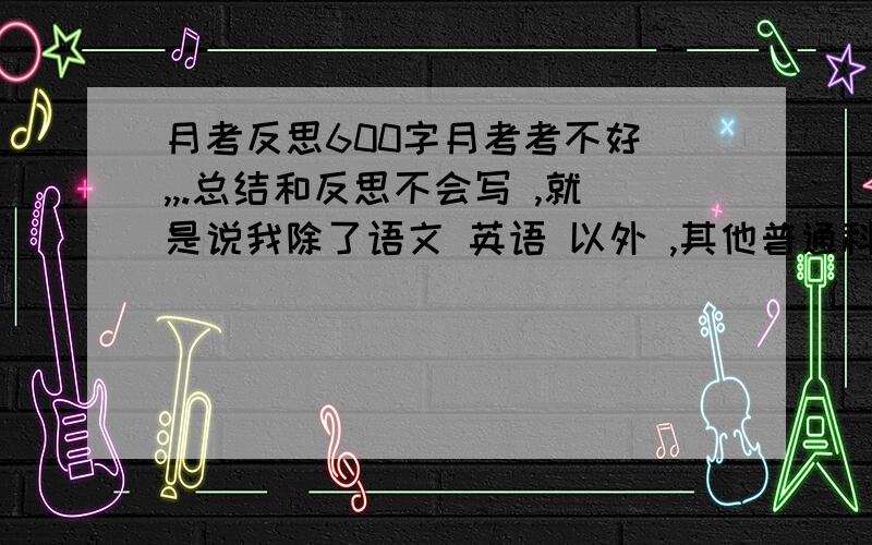 月考反思600字月考考不好 ,,.总结和反思不会写 ,就是说我除了语文 英语 以外 ,其他普通科都不会 6OO字只有 英语 会而已 我是奥赛班的 奥赛班我算是考的很差 的 奥赛班和普通班不同 竞争很