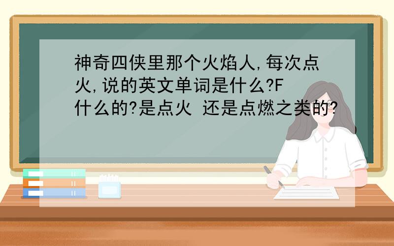 神奇四侠里那个火焰人,每次点火,说的英文单词是什么?F 什么的?是点火 还是点燃之类的?