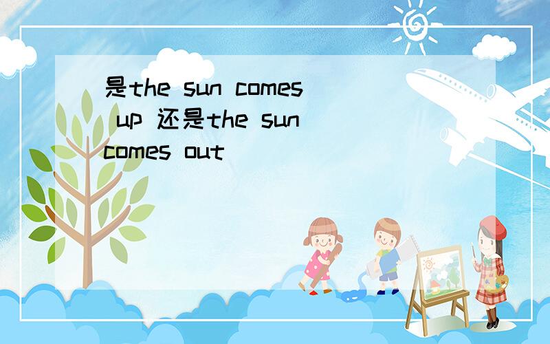 是the sun comes up 还是the sun comes out