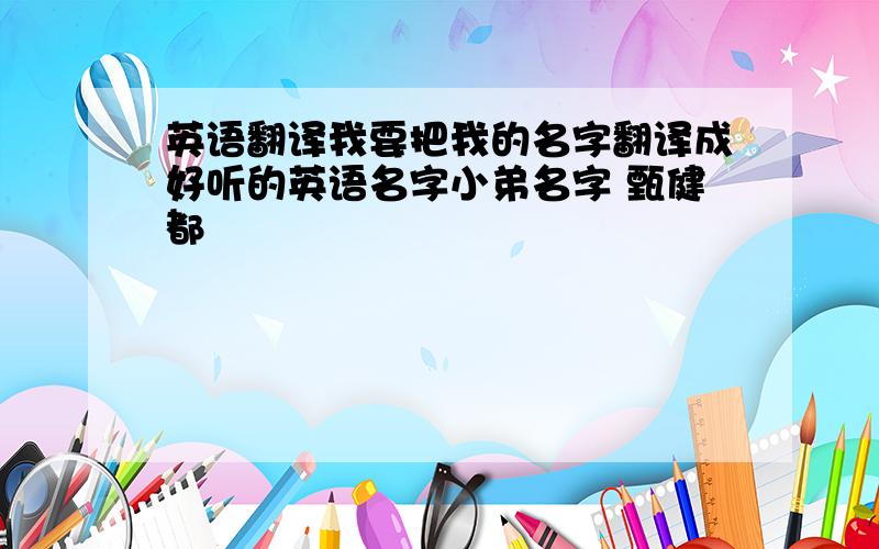 英语翻译我要把我的名字翻译成好听的英语名字小弟名字 甄健都