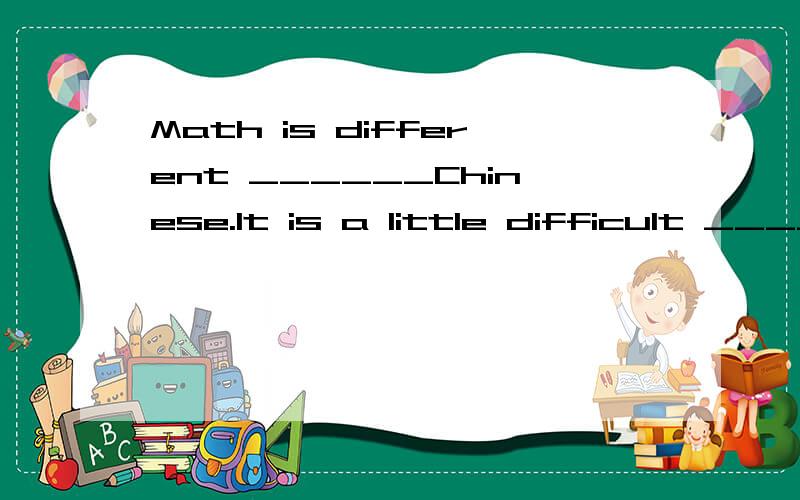 Math is different ______Chinese.It is a little difficult ____