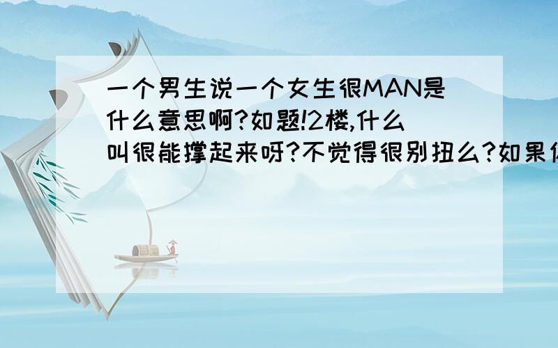 一个男生说一个女生很MAN是什么意思啊?如题!2楼,什么叫很能撑起来呀?不觉得很别扭么?如果你是个女生,你比较好的朋友说你MAN?晕死!还有,他说是性格很MAN!无奈!