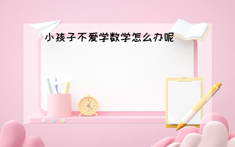 小孩子不爱学数学怎么办呢