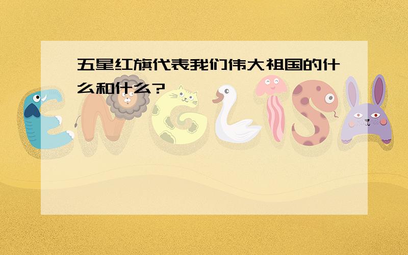 五星红旗代表我们伟大祖国的什么和什么?