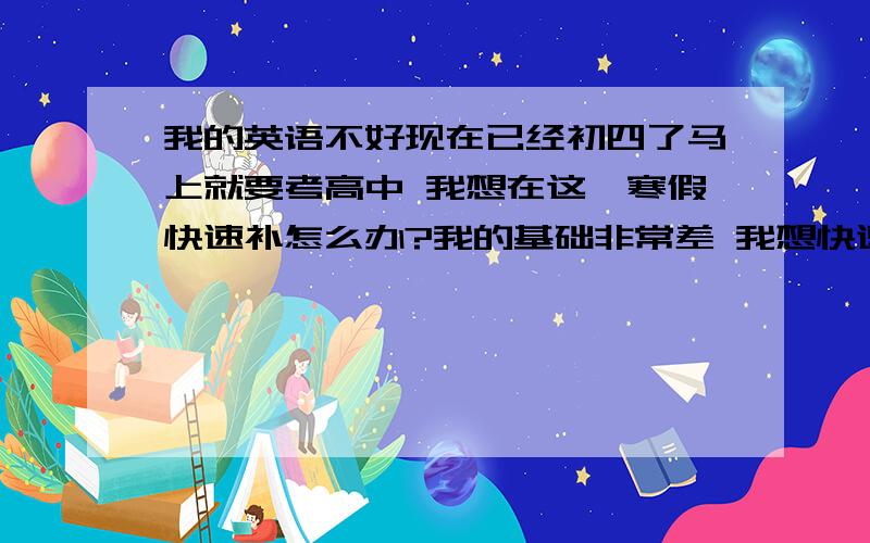 我的英语不好现在已经初四了马上就要考高中 我想在这一寒假快速补怎么办?我的基础非常差 我想快速背过单词后 然后迅速掌握好语法 有什么好方法？