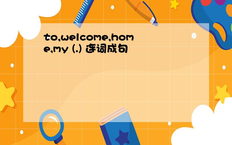 to,welcome,home,my (.) 连词成句